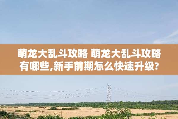 萌龙大乱斗攻略 萌龙大乱斗攻略有哪些,新手前期怎么快速升级?