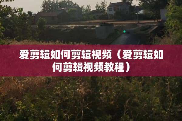 爱剪辑如何剪辑视频（爱剪辑如何剪辑视频教程）