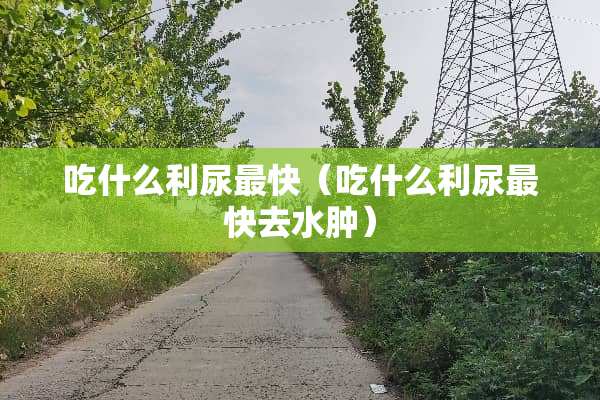 吃什么利尿最快（吃什么利尿最快去水肿）