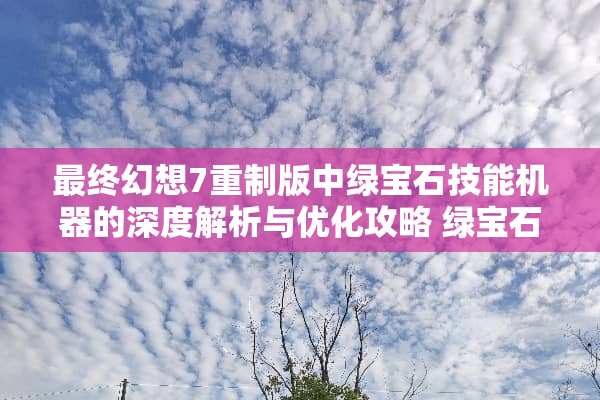 最终幻想7重制版中绿宝石技能机器的深度解析与优化攻略 绿宝石技能机器