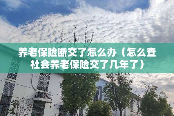 养老保险断交了怎么办（怎么查社会养老保险交了几年了）