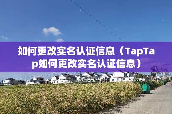 如何更改实名认证信息（TapTap如何更改实名认证信息）