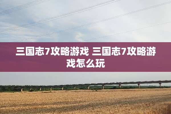 三国志7攻略游戏 三国志7攻略游戏怎么玩