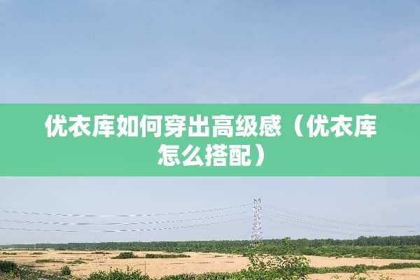 优衣库如何穿出高级感（优衣库怎么搭配）
