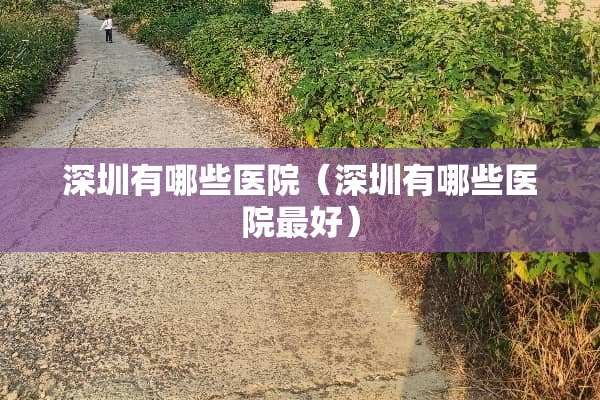 深圳有哪些医院（深圳有哪些医院最好）