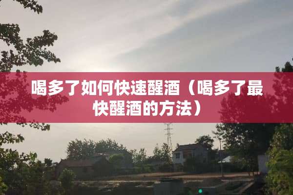 喝多了如何快速醒酒（喝多了最快醒酒的方法）