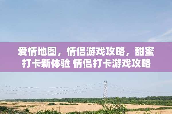 爱情地图,情侣游戏攻略,甜蜜打卡新体验 情侣打卡游戏攻略 爱情地图,情侣游戏攻略,甜蜜打卡新体验 情侣打卡游戏攻略