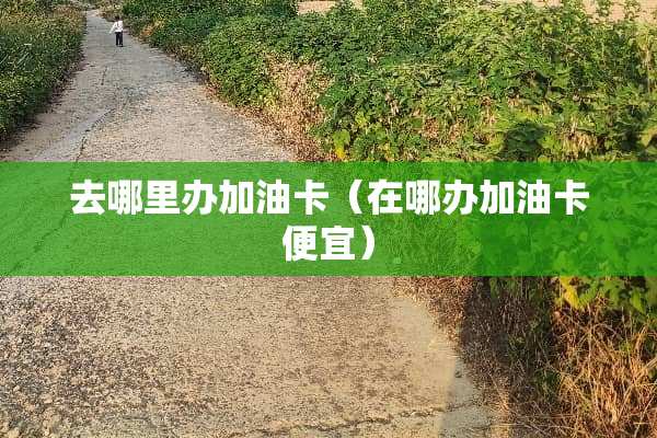 去哪里办加油卡（在哪办加油卡便宜）