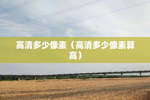 高清多少像素(高清多少像素算高) 高清多少像素(高清多少像素算高)