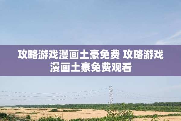 攻略游戏漫画土豪免费 攻略游戏漫画土豪免费观看 攻略游戏漫画土豪免费 攻略游戏漫画土豪免费观看