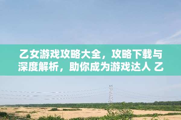 乙女游戏攻略大全，攻略下载与深度解析，助你成为游戏达人 乙女游戏攻略下载