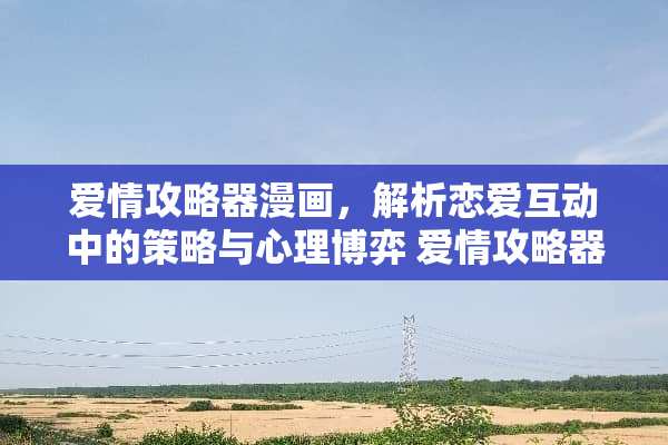 爱情攻略器漫画，解析恋爱互动中的策略与心理博弈 爱情攻略器漫画