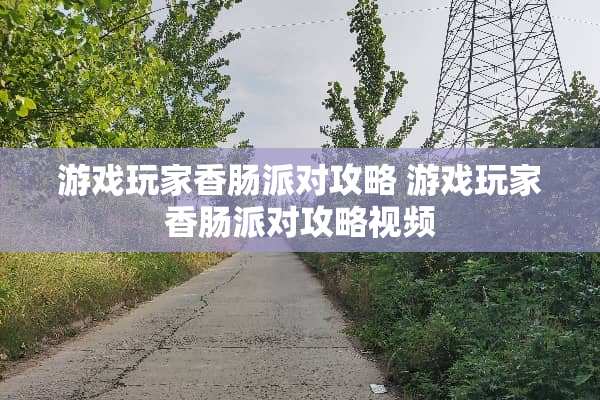 游戏玩家香肠派对攻略 游戏玩家香肠派对攻略视频