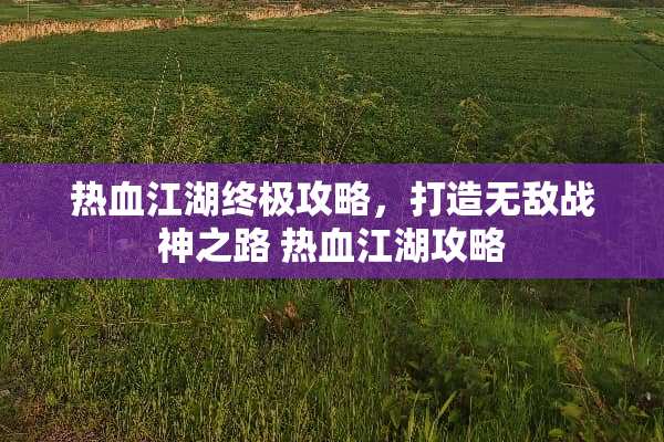 热血江湖终极攻略,打造无敌战神之路 热血江湖攻略 热血江湖终极攻略,打造无敌战神之路 热血江湖攻略