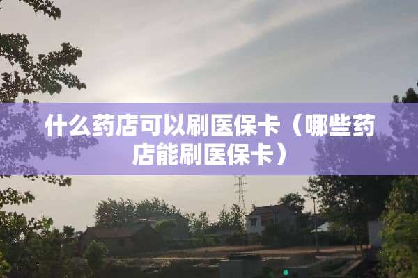 什么药店可以刷医保卡（哪些药店能刷医保卡）