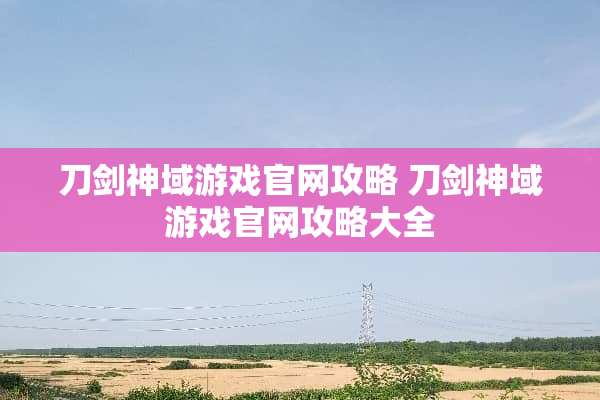 刀剑神域游戏官网攻略 刀剑神域游戏官网攻略大全