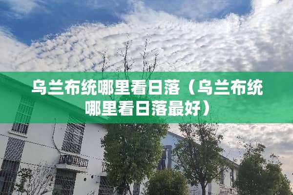 乌兰布统哪里看日落（乌兰布统哪里看日落最好）