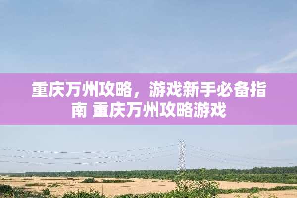 重庆万州攻略,游戏新手必备指南 重庆万州攻略游戏 重庆万州攻略,游戏新手必备指南 重庆万州攻略游戏