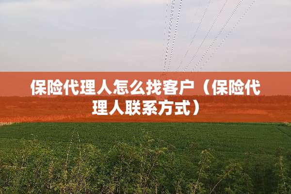 保险代理人怎么找客户（保险代理人联系方式）