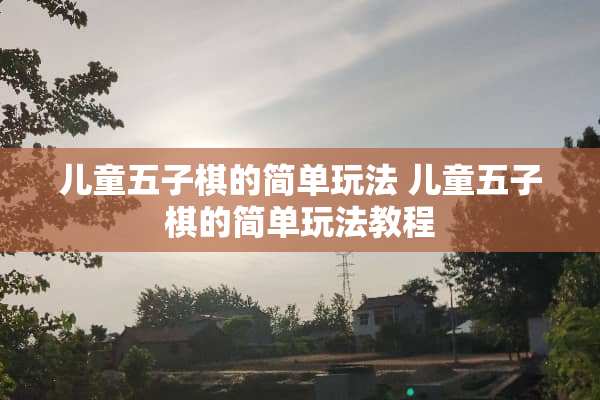 儿童五子棋的简单玩法 儿童五子棋的简单玩法教程