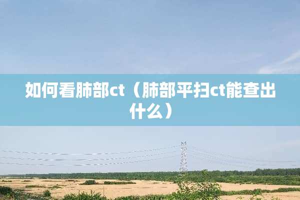 如何看肺部ct（肺部平扫ct能查出什么）