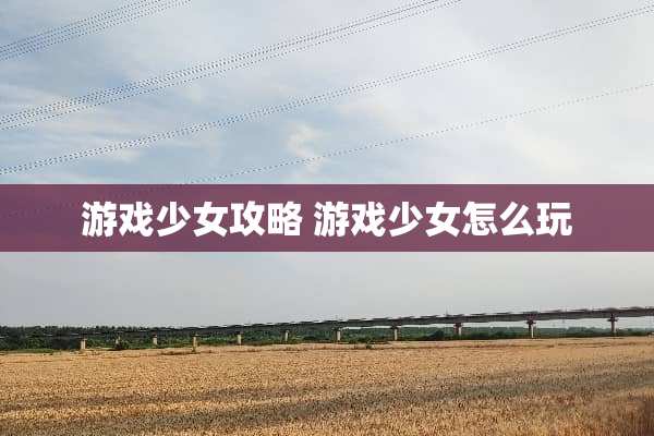 游戏少女攻略 游戏少女怎么玩