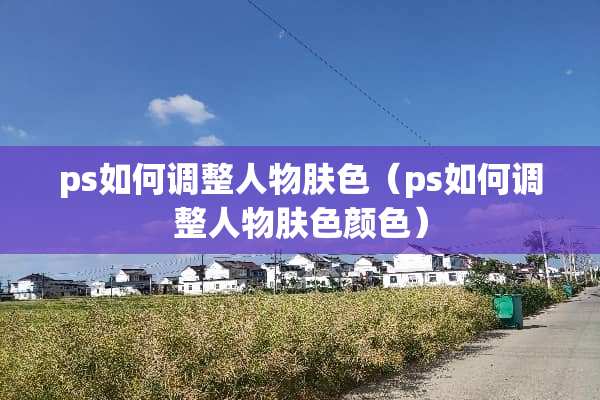ps如何调整人物肤色（ps如何调整人物肤色颜色）