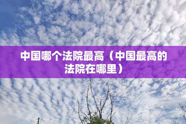 中国哪个法院最高（中国最高的法院在哪里）