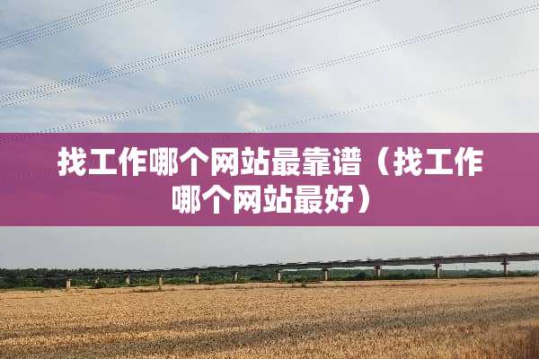 找工作哪个网站最靠谱（找工作哪个网站最好）