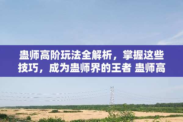 蛊师高阶玩法全解析，掌握这些技巧，成为蛊师界的王者 蛊师高阶玩法
