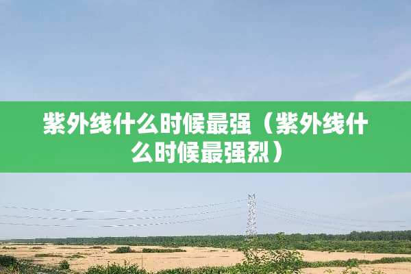 紫外线什么时候最强（紫外线什么时候最强烈）