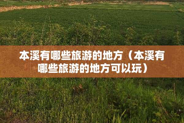 本溪有哪些旅游的地方（本溪有哪些旅游的地方可以玩）