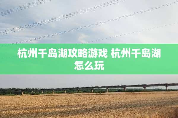 杭州千岛湖攻略游戏 杭州千岛湖怎么玩