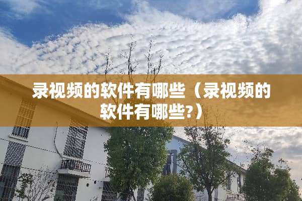 录视频的软件有哪些（录视频的软件有哪些?）