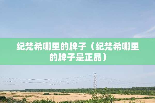 纪梵希哪里的牌子（纪梵希哪里的牌子是正品）