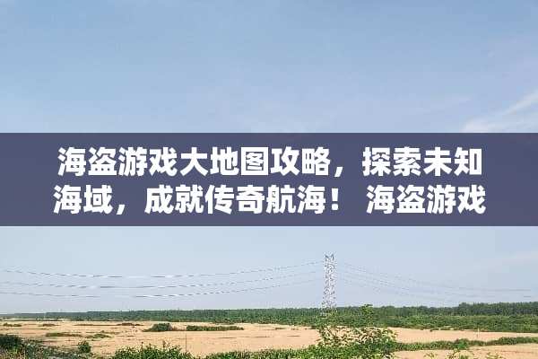 海盗游戏大地图攻略,探索未知海域,成就传奇航海! 海盗游戏大地图攻略 海盗游戏大地图攻略,探索未知海域,成就传奇航海! 海盗游戏大地图攻略