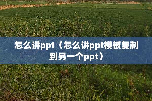 怎么讲ppt（怎么讲ppt模板复制到另一个ppt）