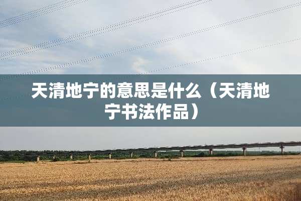 天清地宁的意思是什么（天清地宁书法作品）