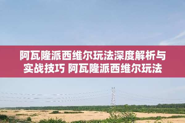 阿瓦隆派西维尔玩法深度解析与实战技巧 阿瓦隆派西维尔玩法