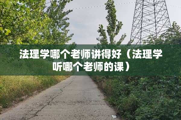 法理学哪个老师讲得好（法理学听哪个老师的课）