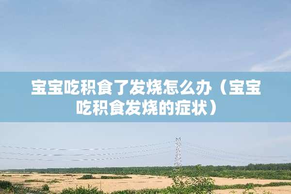 宝宝吃积食了发烧怎么办（宝宝吃积食发烧的症状）