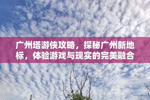 广州塔游侠攻略，探秘广州新地标，体验游戏与现实的完美融合 广州塔游玩攻略游戏