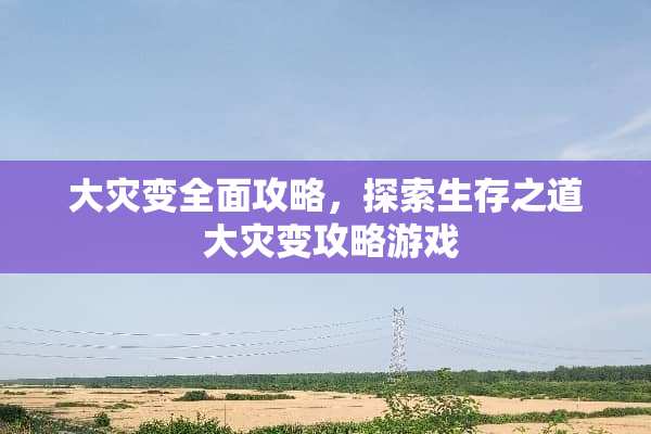 大灾变全面攻略，探索生存之道 大灾变攻略游戏