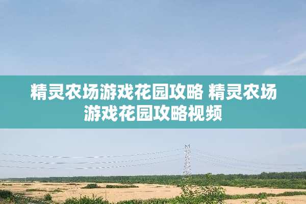 精灵农场游戏花园攻略 精灵农场游戏花园攻略视频 精灵农场游戏花园攻略 精灵农场游戏花园攻略视频