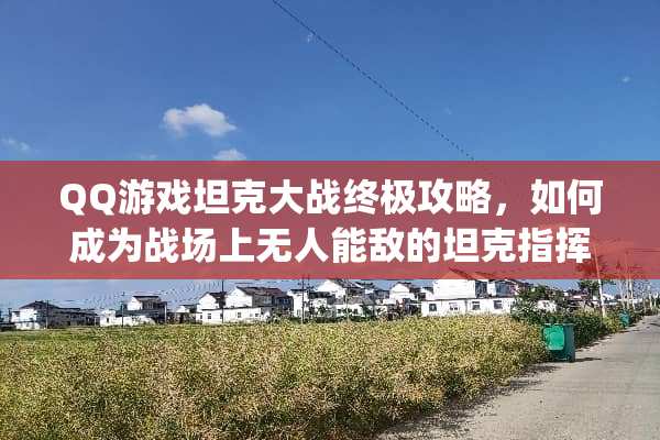 QQ游戏坦克大战终极攻略，如何成为战场上无人能敌的坦克指挥官？ qq游戏坦克大战攻略