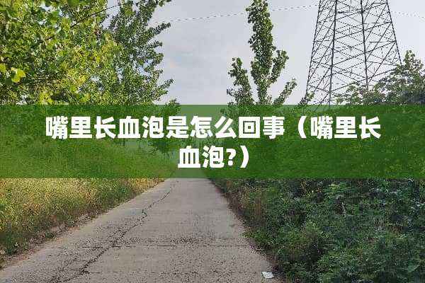 嘴里长血泡是怎么回事（嘴里长血泡?）