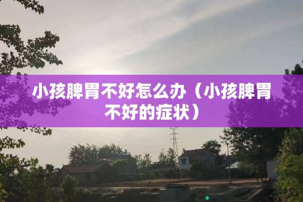 小孩脾胃不好怎么办（小孩脾胃不好的症状）