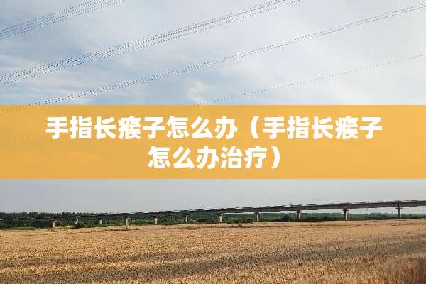 手指长瘊子怎么办（手指长瘊子怎么办治疗）