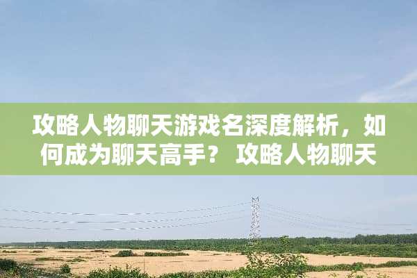 攻略人物聊天游戏名深度解析，如何成为聊天高手？ 攻略人物聊天游戏名