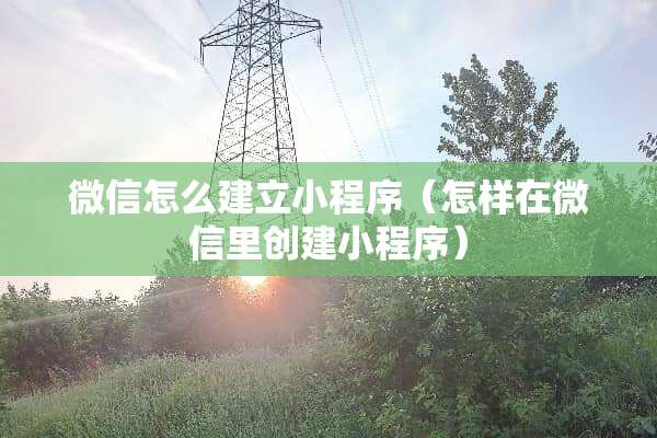 微信怎么建立小程序（怎样在微信里创建小程序）